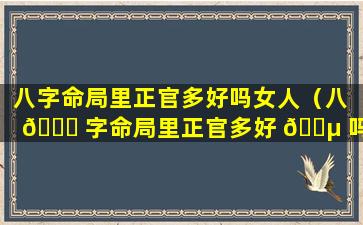 八字命局里正官多好吗女人（八 🐅 字命局里正官多好 🌵 吗女人婚姻如何）